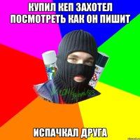 Купил кеп захотел посмотреть как он пишит Испачкал друга