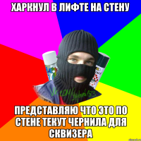 харкнул в лифте на стену представляю что это по стене текут чернила для сквизера