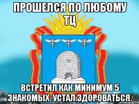 Прошелся по любому ТЦ встретил как минимум 5 знакомых. Устал здороваться.