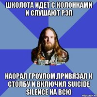 Школота идет с колонками и слушают рэп Наорал гроулом,привязал к столбу и включил Suicide Silence на всю