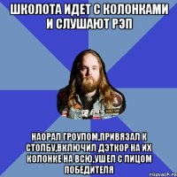 Школота идет с колонками и слушают рэп Наорал гроулом,привязал к столбу,включил дэткор на их колонке на всю,ушел с лицом победителя