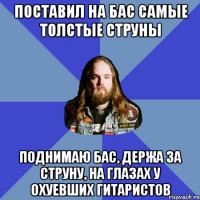 поставил на бас самые толстые струны поднимаю бас, держа за струну, на глазах у охуевших гитаристов