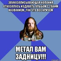 Звукозаписывающая копания отказалась издавать альбом с таким названием...так что все кричем МЕТАЛ ВАМ ЗАДНИЦУ!!!