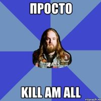 Просто Kill am all