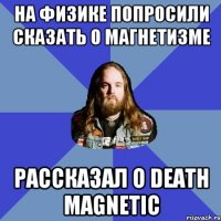 На физике попросили сказать о магнетизме Расcказал о Death Magnetic