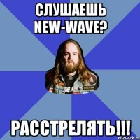 Слушаешь new-wave? Расстрелять!!!