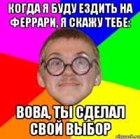 Когда я буду ездить на феррари, я скажу тебе: вова, ты сделал свой выбор