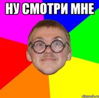 ну смотри мне 