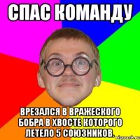 Спас команду Врезался в вражеского бобра в хвосте которого летело 5 союзников.