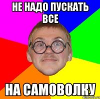 не надо пускать все на самоволку