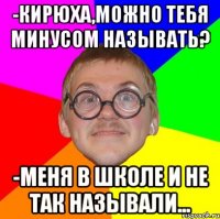 -Кирюха,можно тебя минусом называть? -Меня в школе и не так называли...