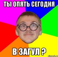 Ты опять сегодня В загул ?