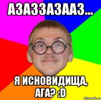 АЗАЗЗАЗААЗ... Я ИСНОВИДИЩА, АГА? :D