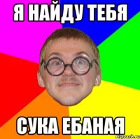 Я найду тебя сука ебаная