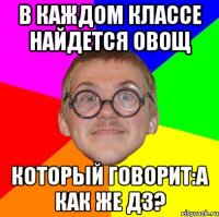 В каждом классе найдется овощ Который говорит:А как же дз?