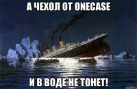 А чехол от Onecase и в воде не тонет!