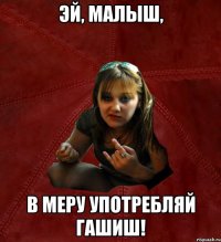 Эй, малыш, в меру употребляй гашиш!