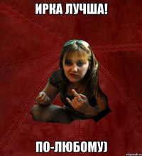 Ирка лучша! По-любому)