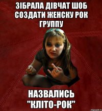 зібрала дівчат шоб создати женску рок группу назвались "Кліто-рок"