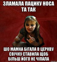 зламала пацику носа та так шо мамка бігала в церкву свічку ставила щоб більш його не чіпала