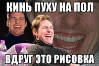 Кинь пуху на пол Вдруг это рисовка