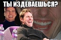 ты издеваешься? 