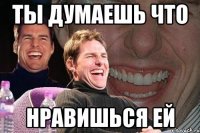 Ты думаешь что нравишься ей