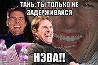 Тань, ты только не задерживайся НЭВА!!