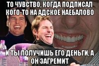 То чувство, когда подписал кого-то на адское наебалово И ты получишь его деньги, а он загремит