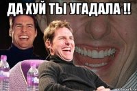 да Хуй ты угадала !! 