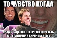 То чувство когда Хафиз Гаджиев пригрозил отрезать ухо Владимиру Жириновскому.