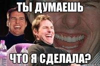 Ты думаешь Что я сделала?