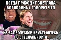 когда приходит светлана борисовна и говорит что из за пропусков не устроитесь по специальности