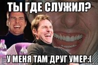 Ты где служил? У меня там друг умер:(