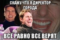 скажу что я директор города всё равно все верят