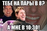 тебе на пары в 8? А мне в 10:30!