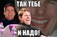 Так тебе и надо!