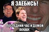 Я ЗАЕБИСЬ! ПОСЛЕДНИЙ ЧАС И ДОМОЙ axxaax