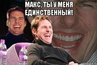 Макс, ты у меня единственный! 