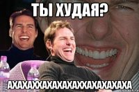 Ты худая? ахахаххахахахаххахахахаха