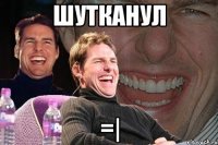 Шутканул =|