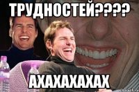 трудностей???? ахахахахах