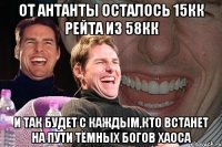 от Антанты осталось 15кк рейта из 58кк и так будет с каждым,кто встанет на пути тёмных Богов ХАОСА