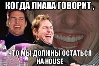 когда лиана говорит , что мы должны остаться на house