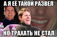 а я ее такой развел но трахать не стал