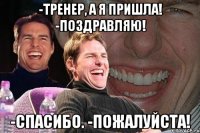 -Тренер, а я пришла! -Поздравляю! -Спасибо. -Пожалуйста!