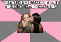 -Опять хочется в Париж! -Что, уже там были? -Нет, но уже хотела! 