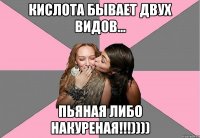 Кислота бывает двух видов... Пьяная либо накуреная!!!))))