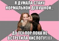 Я думала стану нормальной девушкой... До тех пор пока не встретила кислоту!))))