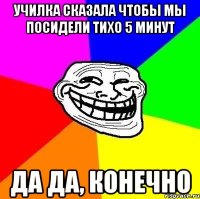 Училка сказала чтобы мы посидели тихо 5 минут да да, конечно